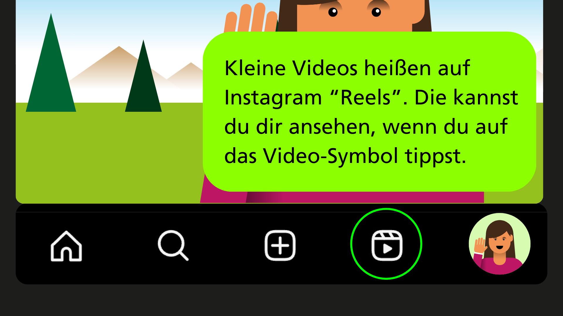 Das Reel Symbol ist umrandet darüber steht: Kleine Videos heißen auf Instagram “Reels”. Die kannst du dir ansehen, wenn du auf das Video-Symbol tippst.
